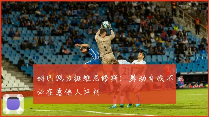 姆巴佩力挺维尼修斯：舞动自我不必在意他人评判