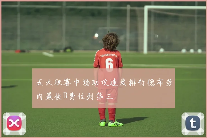 五大联赛中场助攻速度排行德布劳内最快B费位列第三