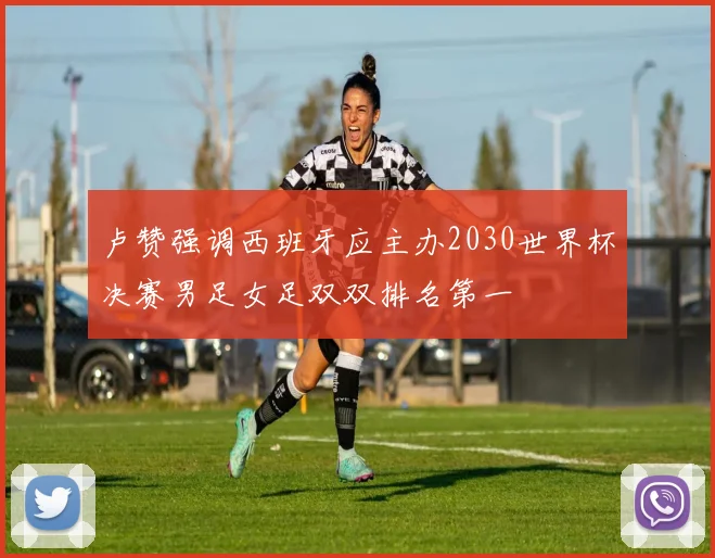 卢赞强调西班牙应主办2030世界杯决赛男足女足双双排名第一