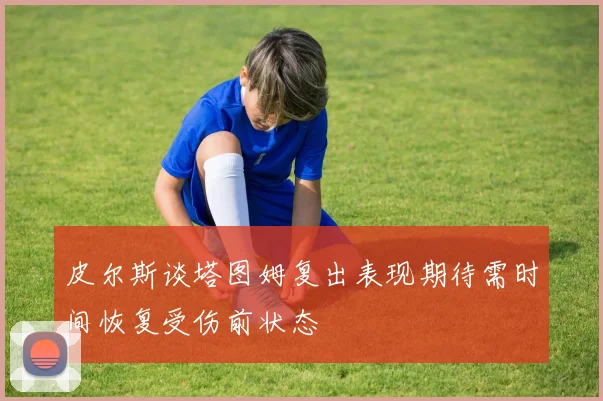 皮尔斯谈塔图姆复出表现期待需时间恢复受伤前状态