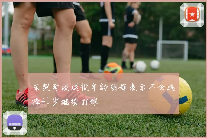 东契奇谈退役年龄明确表示不会选择41岁继续打球