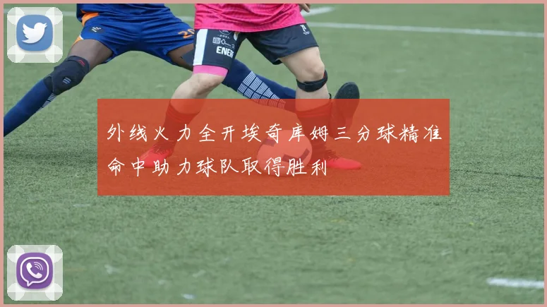 外线火力全开埃奇库姆三分球精准命中助力球队取得胜利