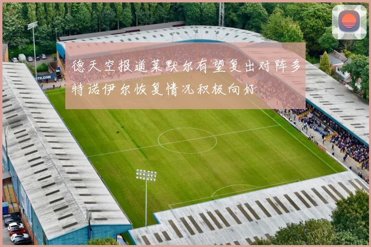 德天空报道莱默尔有望复出对阵多特诺伊尔恢复情况积极向好