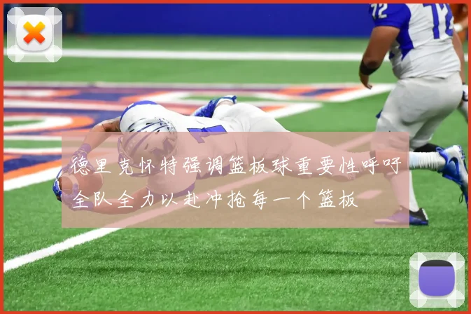 德里克怀特强调篮板球重要性呼吁全队全力以赴冲抢每一个篮板