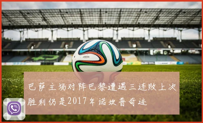 巴萨主场对阵巴黎遭遇三连败上次胜利仍是2017年诺坎普奇迹