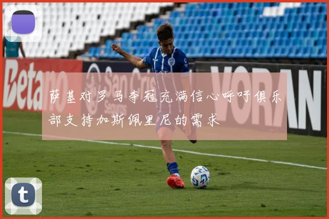 萨基对罗马夺冠充满信心呼吁俱乐部支持加斯佩里尼的需求