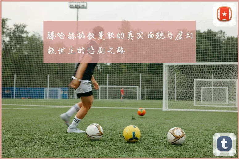 滕哈赫执教曼联的真实面貌与虚幻救世主的悲剧之路