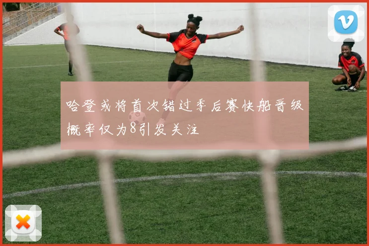 哈登或将首次错过季后赛快船晋级概率仅为8引发关注