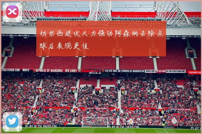 切尔西进攻火力强劲阿森纳去除点球后表现更佳
