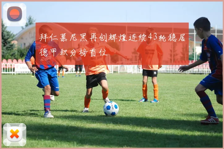 拜仁慕尼黑再创辉煌连续43轮稳居德甲积分榜首位