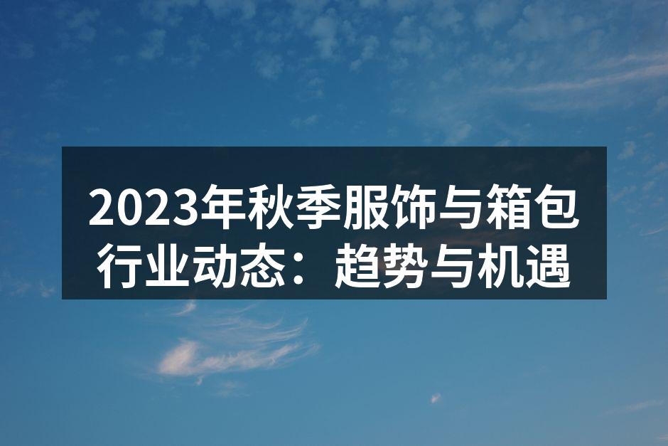 2023年秋季服饰与箱包行业动态：趋势与