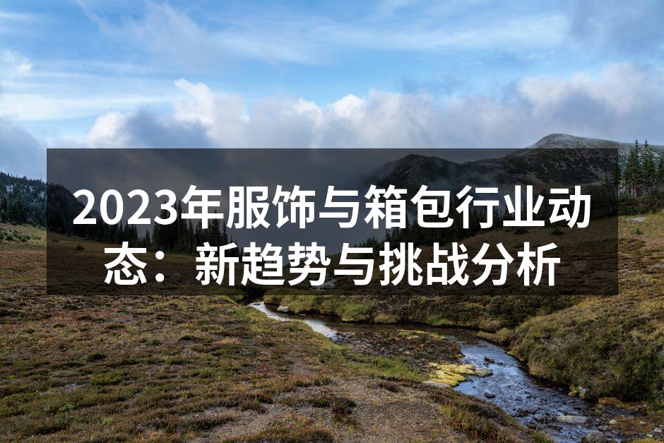 2023年服饰与箱包行业动态：新趋势与挑